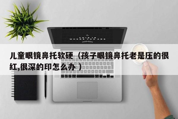 儿童眼镜鼻托软硬（孩子眼镜鼻托老是压的很红,很深的印怎么办 ）