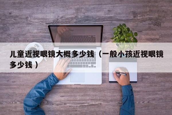 儿童近视眼镜大概多少钱（一般小孩近视眼镜多少钱 ）