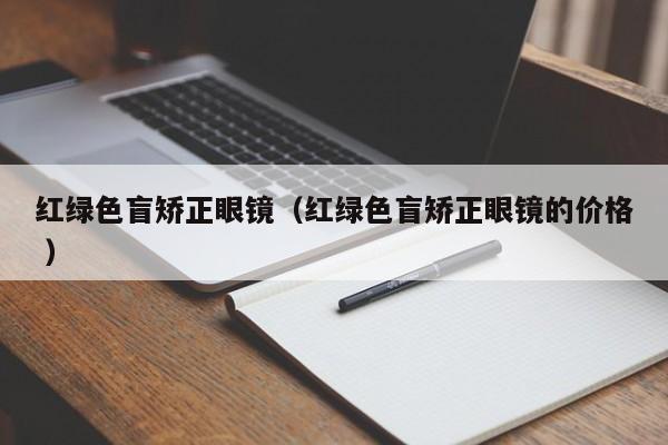 红绿色盲矫正眼镜（红绿色盲矫正眼镜的价格 ）