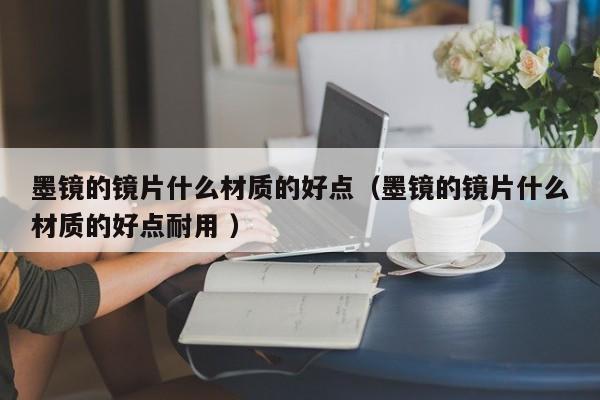 墨镜的镜片什么材质的好点（墨镜的镜片什么材质的好点耐用 ）