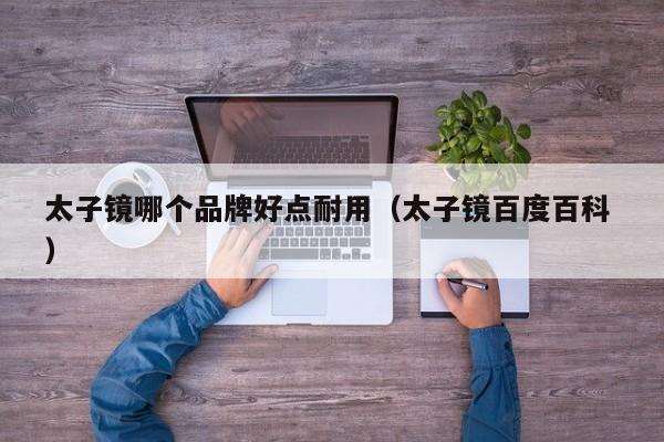 太子镜哪个品牌好点耐用（太子镜百度百科 ）