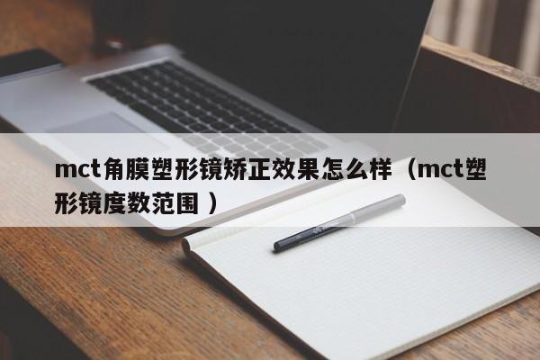mct角膜塑形镜矫正效果怎么样（mct塑形镜度数范围 ）