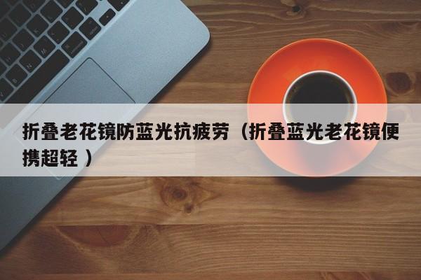 折叠老花镜防蓝光抗疲劳（折叠蓝光老花镜便携超轻 ）