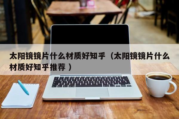 太阳镜镜片什么材质好知乎（太阳镜镜片什么材质好知乎推荐 ）