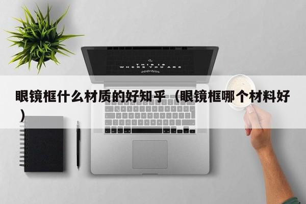 眼镜框什么材质的好知乎（眼镜框哪个材料好 ）