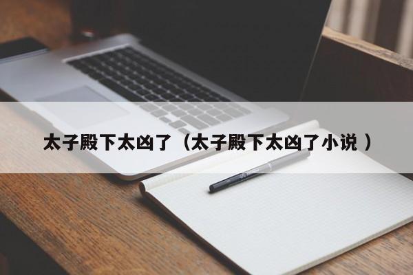 太子殿下太凶了（太子殿下太凶了小说 ）