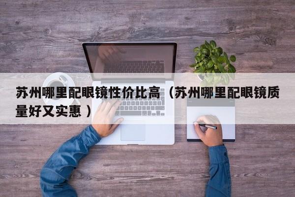 苏州哪里配眼镜性价比高（苏州哪里配眼镜质量好又实惠 ）