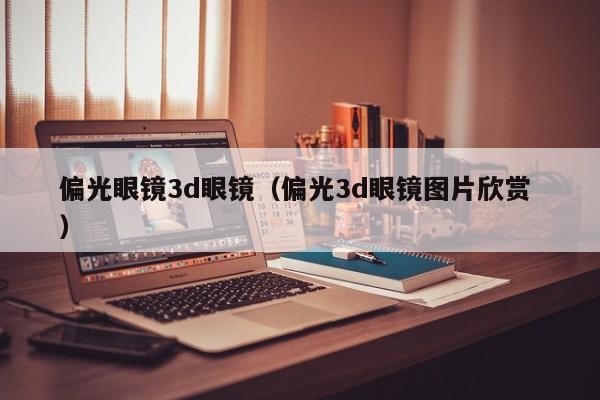 偏光眼镜3d眼镜（偏光3d眼镜图片欣赏 ）