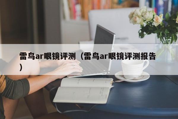 雷鸟ar眼镜评测（雷鸟ar眼镜评测报告 ）