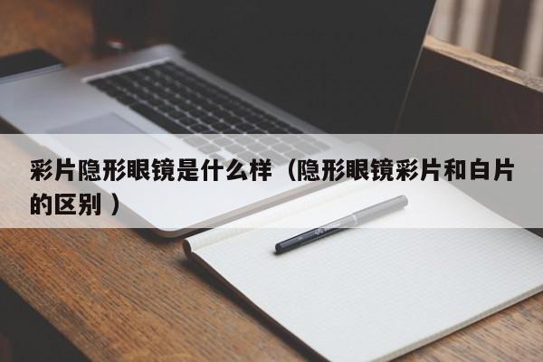彩片隐形眼镜是什么样（隐形眼镜彩片和白片的区别 ）