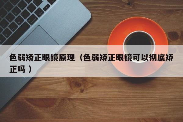 色弱矫正眼镜原理（色弱矫正眼镜可以彻底矫正吗 ）