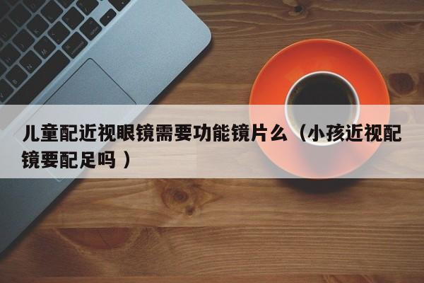 儿童配近视眼镜需要功能镜片么（小孩近视配镜要配足吗 ）