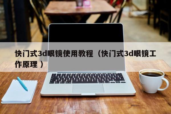 快门式3d眼镜使用教程（快门式3d眼镜工作原理 ）