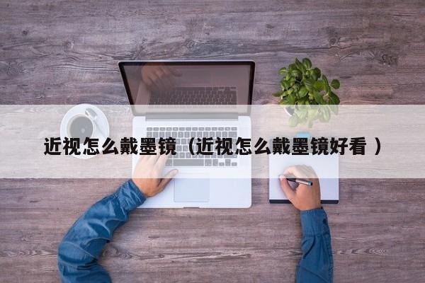 近视怎么戴墨镜（近视怎么戴墨镜好看 ）