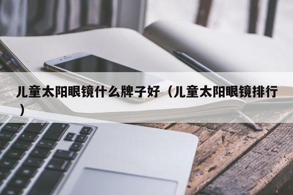 儿童太阳眼镜什么牌子好（儿童太阳眼镜排行 ）