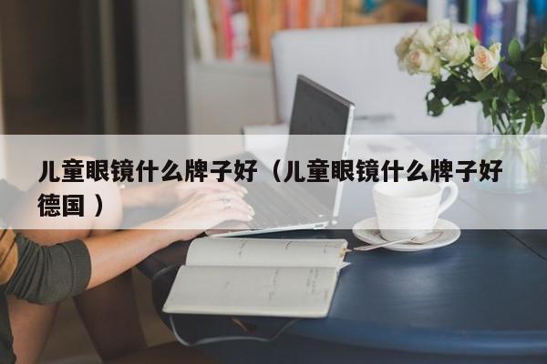 儿童眼镜什么牌子好（儿童眼镜什么牌子好 德国 ）