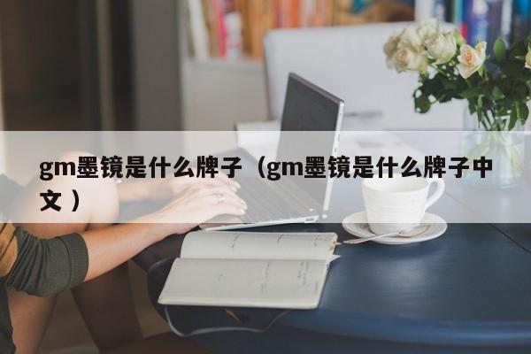 gm墨镜是什么牌子（gm墨镜是什么牌子中文 ）