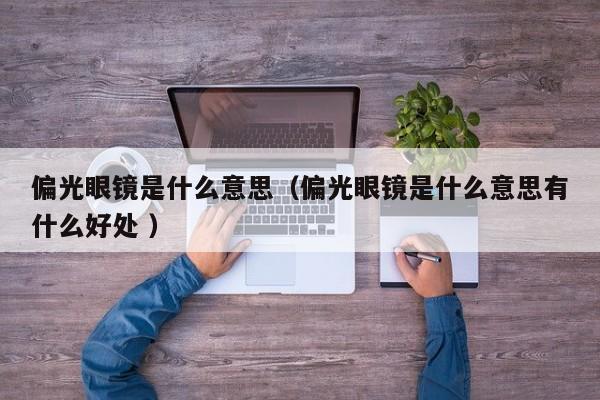 偏光眼镜是什么意思（偏光眼镜是什么意思有什么好处 ）