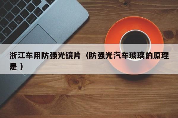 浙江车用防强光镜片（防强光汽车玻璃的原理是 ）