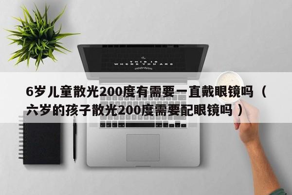 6岁儿童散光200度有需要一直戴眼镜吗（六岁的孩子散光200度需要配眼镜吗 ）