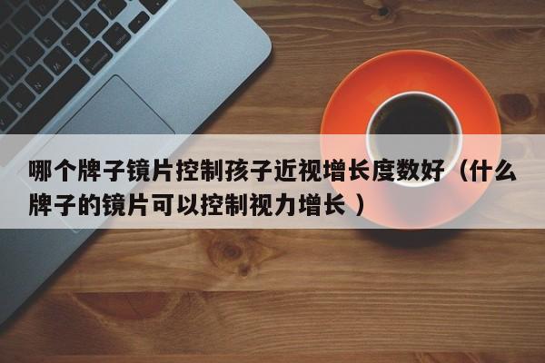 哪个牌子镜片控制孩子近视增长度数好（什么牌子的镜片可以控制视力增长 ）