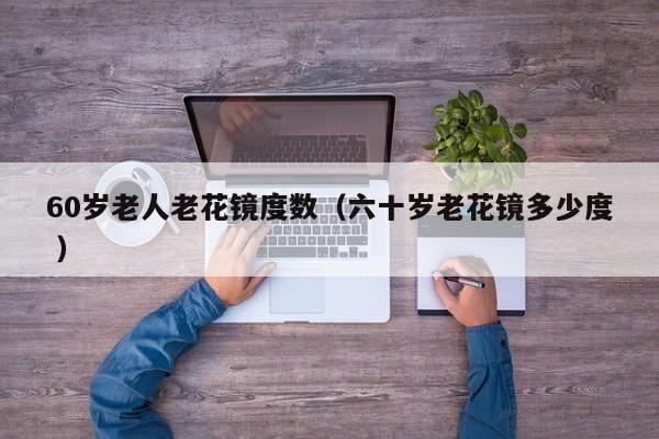 60岁老人老花镜度数（六十岁老花镜多少度 ）