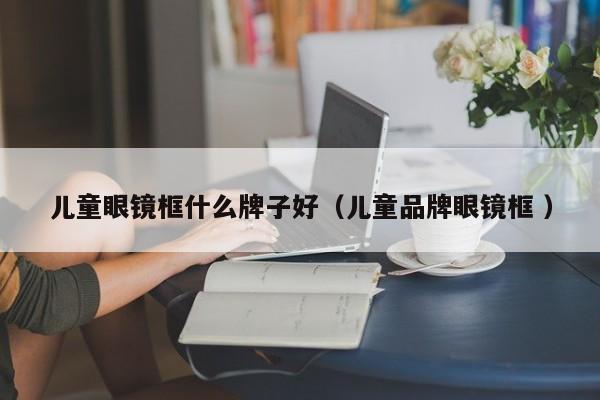 儿童眼镜框什么牌子好（儿童品牌眼镜框 ）