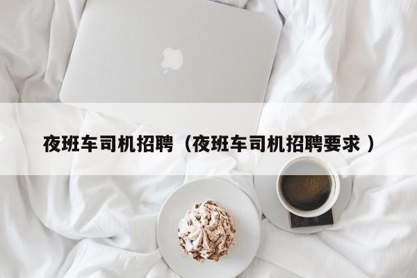 夜班车司机招聘（夜班车司机招聘要求 ）