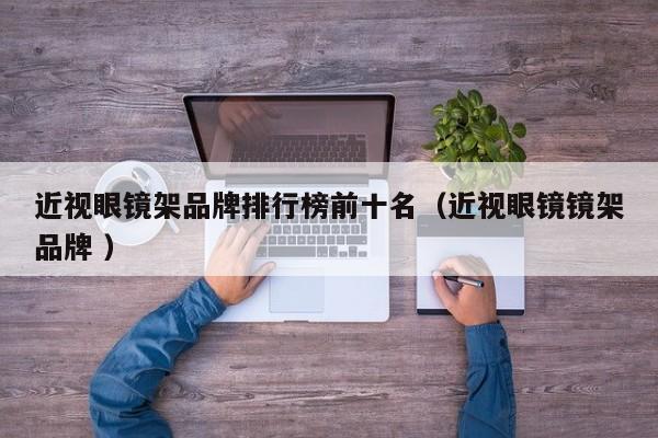 近视眼镜架品牌排行榜前十名（近视眼镜镜架品牌 ）
