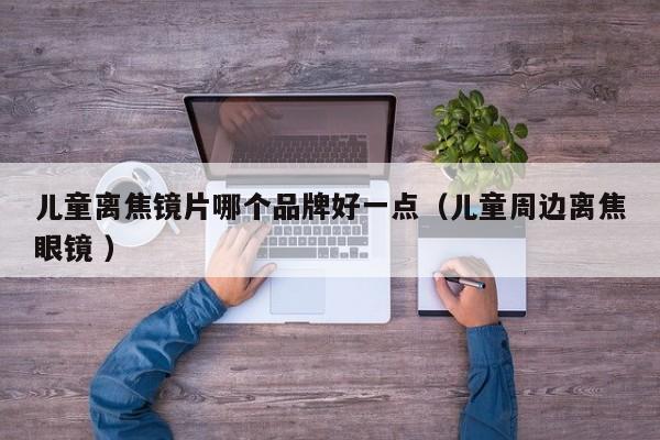 儿童离焦镜片哪个品牌好一点（儿童周边离焦眼镜 ）
