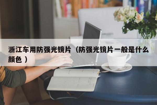 浙江车用防强光镜片（防强光镜片一般是什么颜色 ）