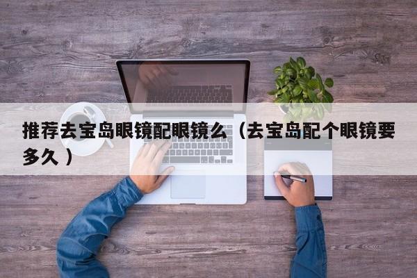 推荐去宝岛眼镜配眼镜么（去宝岛配个眼镜要多久 ）