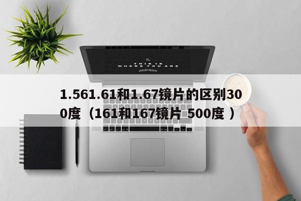 1.561.61和1.67镜片的区别300度（161和167镜片 500度 ）