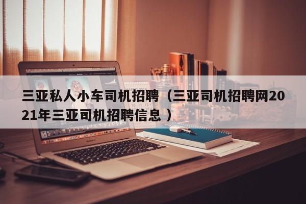 三亚私人小车司机招聘（三亚司机招聘网2021年三亚司机招聘信息 ）