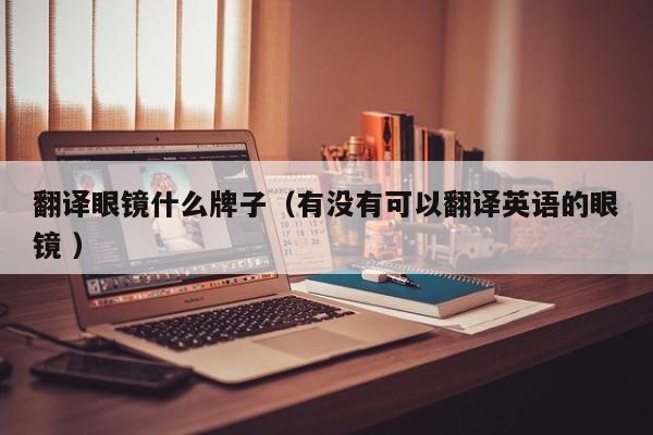 翻译眼镜什么牌子（有没有可以翻译英语的眼镜 ）