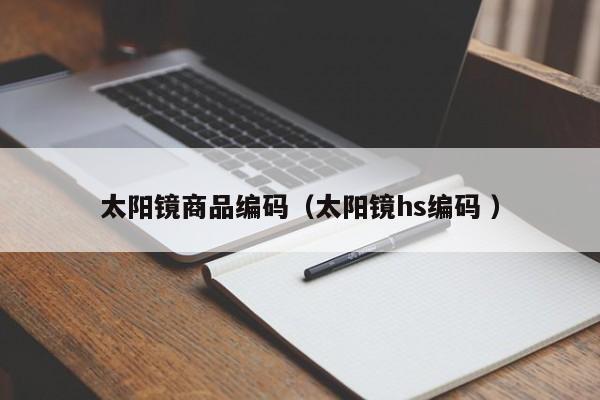 太阳镜商品编码（太阳镜hs编码 ）