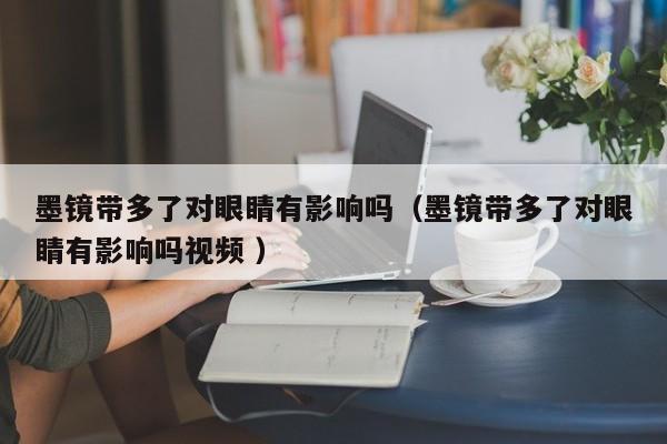 墨镜带多了对眼睛有影响吗（墨镜带多了对眼睛有影响吗视频 ）