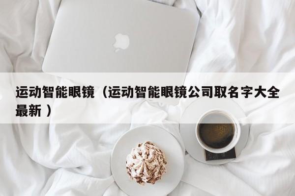 运动智能眼镜（运动智能眼镜公司取名字大全最新 ）