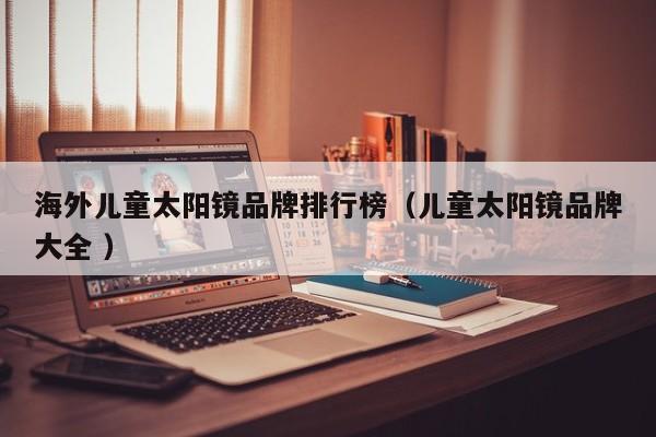 海外儿童太阳镜品牌排行榜（儿童太阳镜品牌大全 ）
