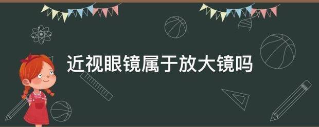 近视眼镜属于建今批不责路放大镜吗:近视镜